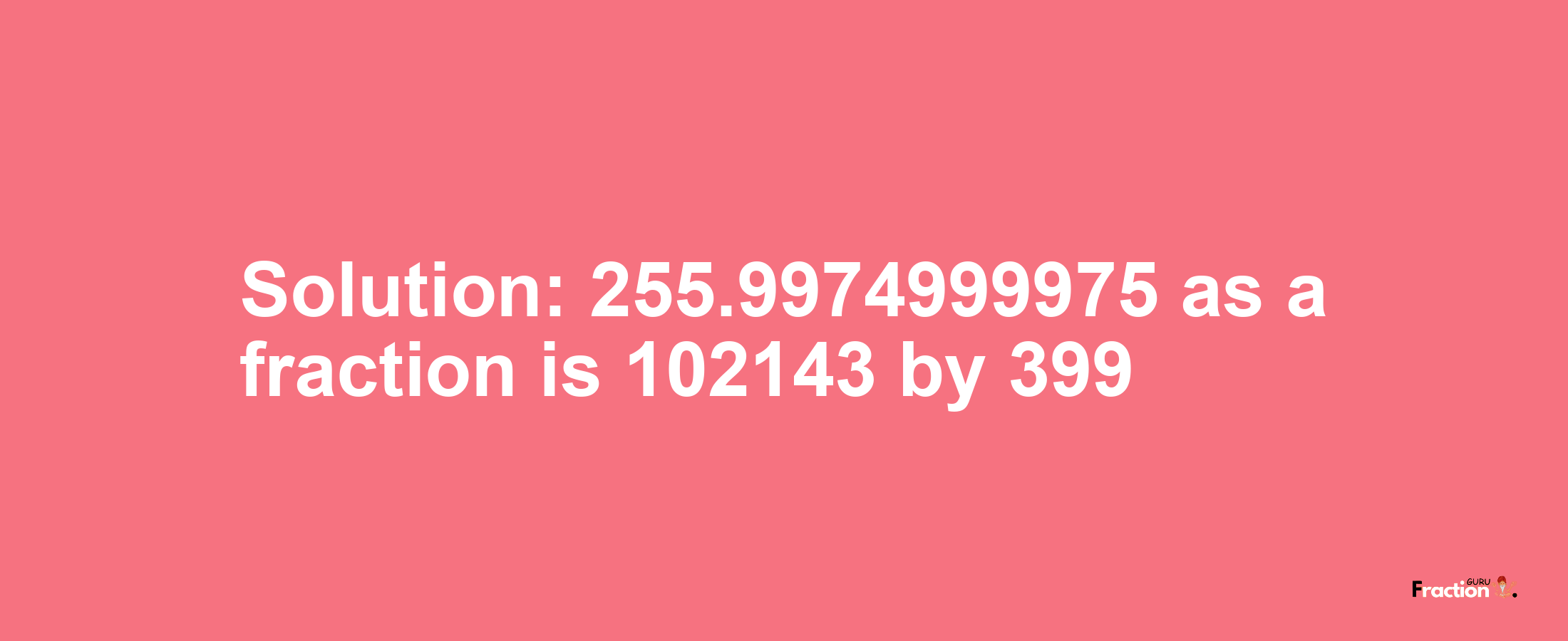 Solution:255.9974999975 as a fraction is 102143/399